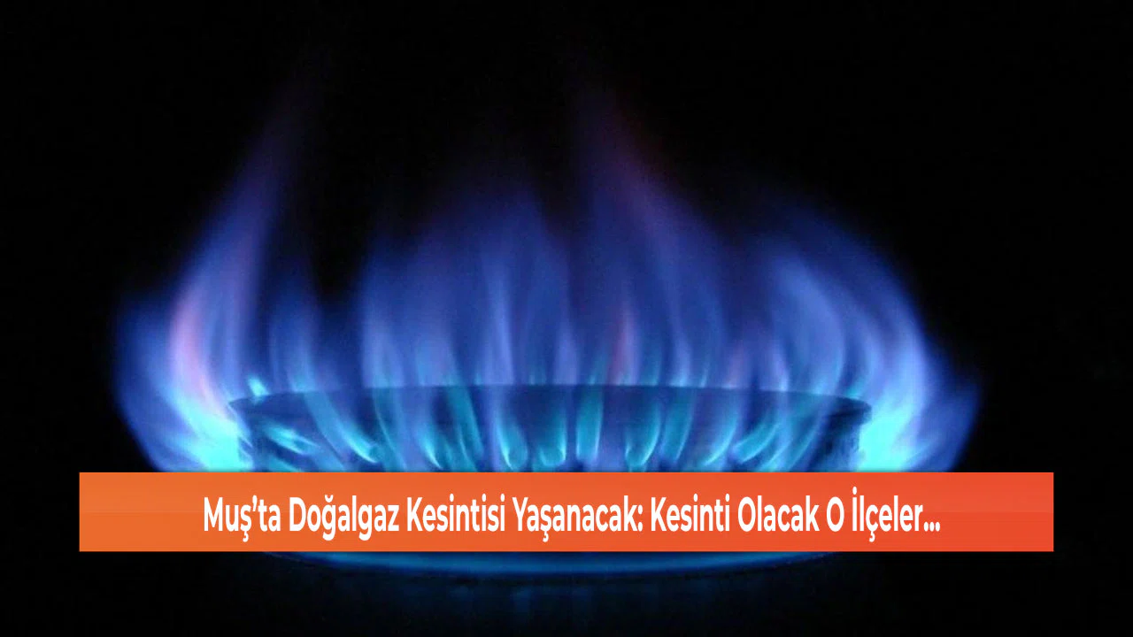 Muş’ta Doğalgaz Kesintisi Yaşanacak: Kesinti Olacak O İlçeler...