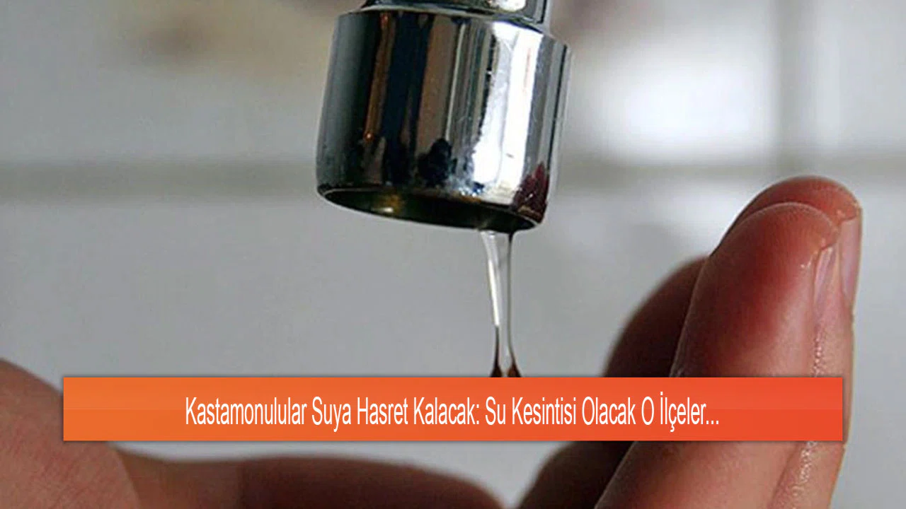 Kastamonulular Suya Hasret Kalacak: Su Kesintisi Olacak O İlçeler...