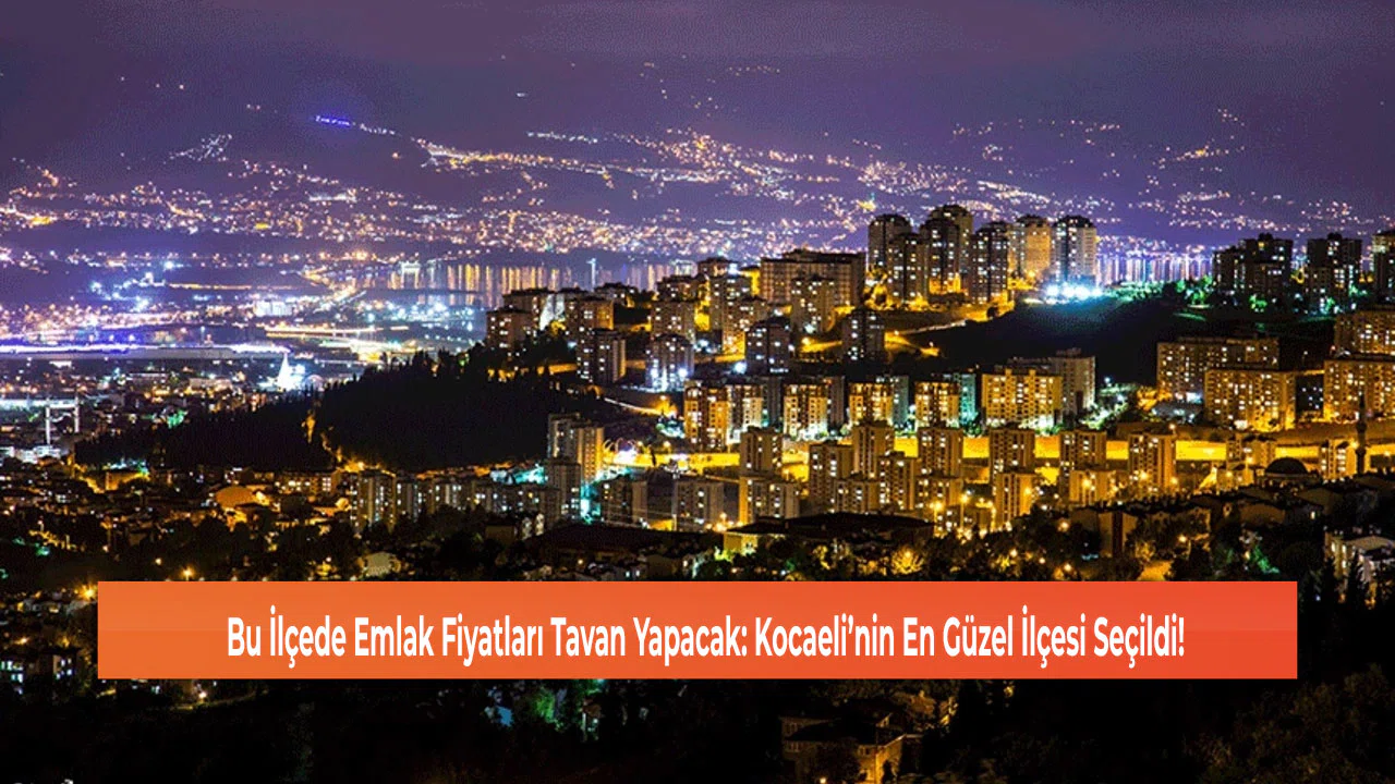 Bu İlçede Emlak Fiyatları Tavan Yapacak: Kocaeli’nin En Güzel İlçesi Seçildi!