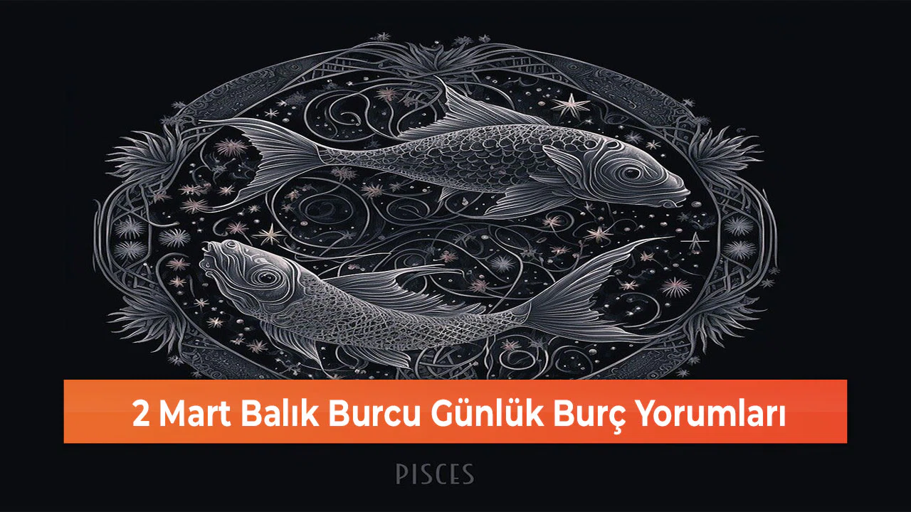 2 Mart Balık Burcu Günlük Burç Yorumları