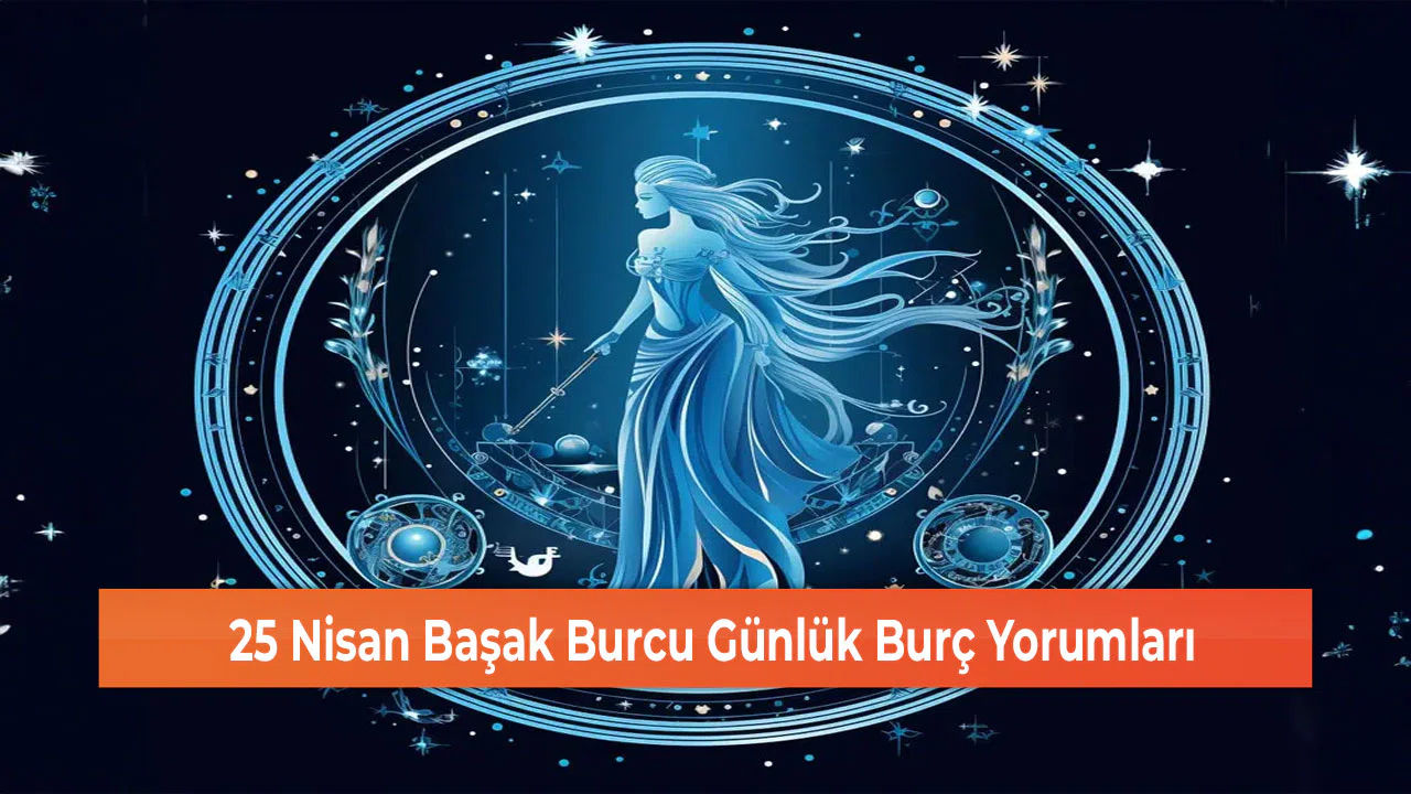 25 Nisan Başak Burcu Günlük Burç Yorumları