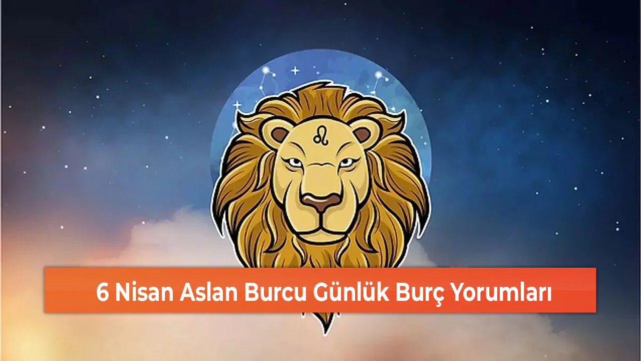 6 Nisan Aslan Burcu Günlük Burç Yorumları