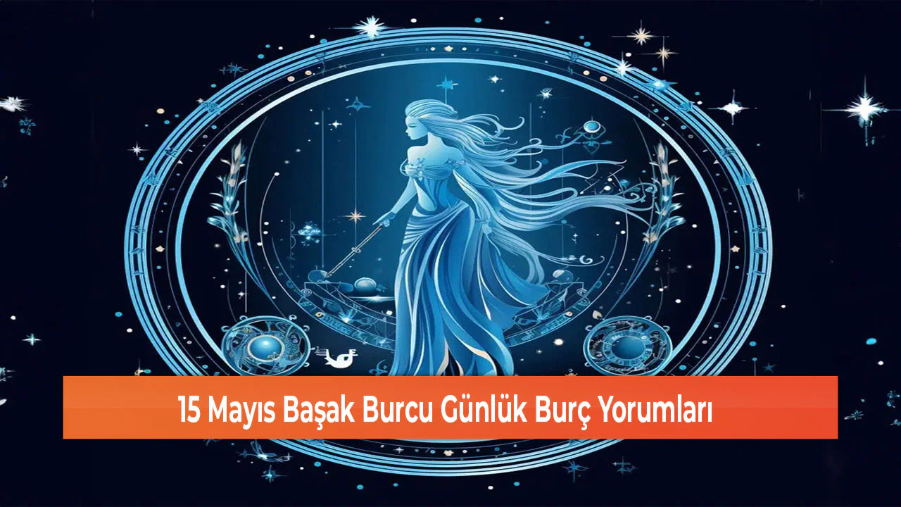 15 Mayıs Başak Burcu Günlük Burç Yorumları
