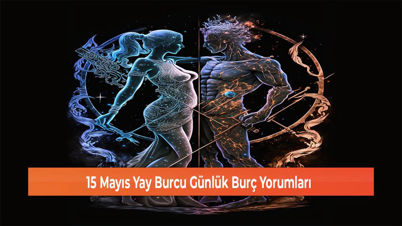 15 Mayıs Yay Burcu Günlük Burç Yorumları