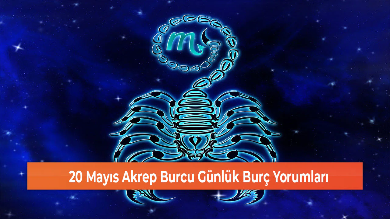 20 Mayıs Akrep Burcu Günlük Burç Yorumları