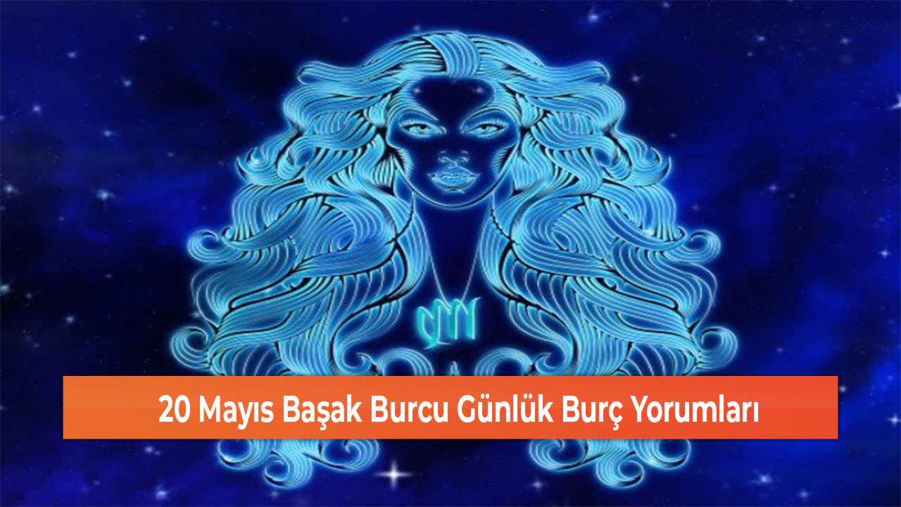 20 Mayıs Başak Burcu Günlük Burç Yorumları