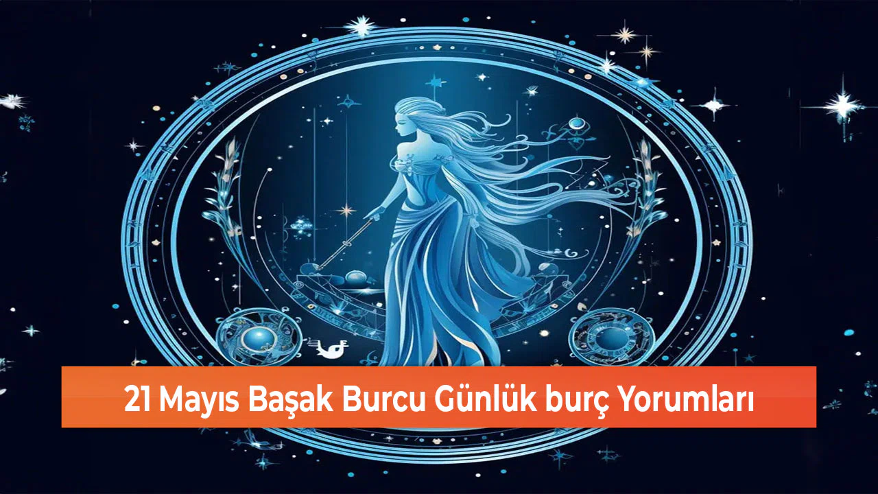21 Mayıs Başak Burcu Günlük burç Yorumları