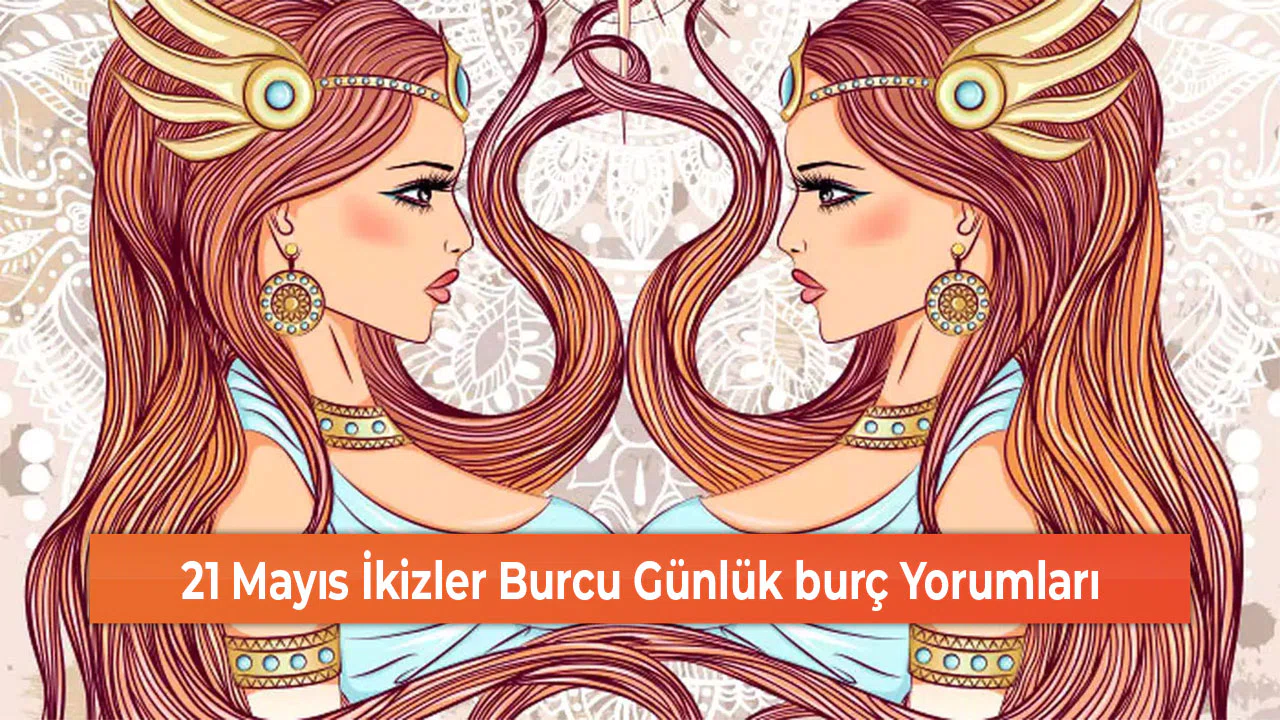 21 Mayıs İkizler Burcu Günlük burç Yorumları