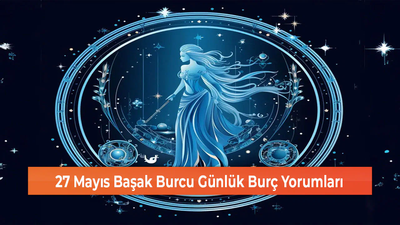 27 Mayıs Başak Burcu Günlük Burç Yorumları