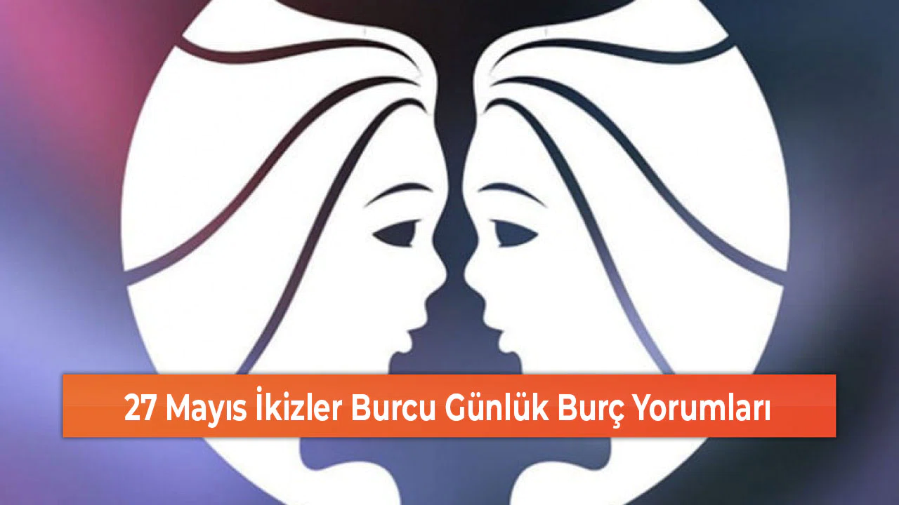 27 Mayıs İkizler Burcu Günlük Burç Yorumları