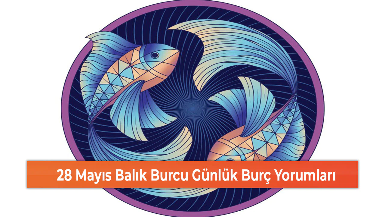 28 Mayıs Balık Burcu Günlük Burç Yorumları