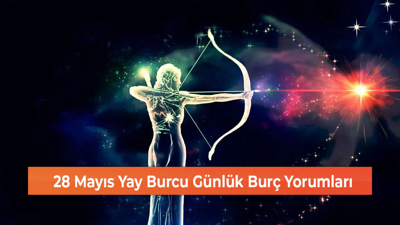 28 Mayıs Yay Burcu Günlük Burç Yorumları