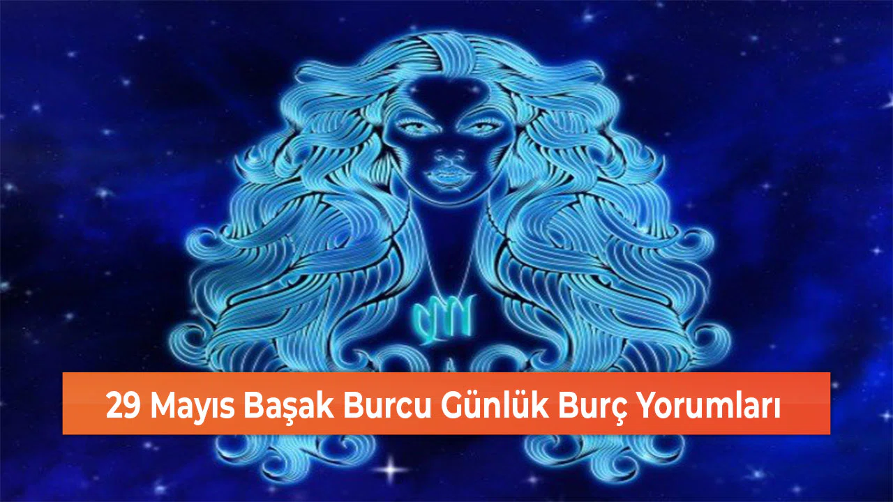 29 Mayıs Başak Burcu Günlük Burç Yorumları