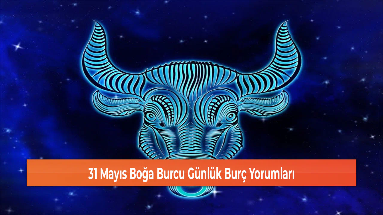 31 Mayıs Boğa Burcu Günlük Burç Yorumları