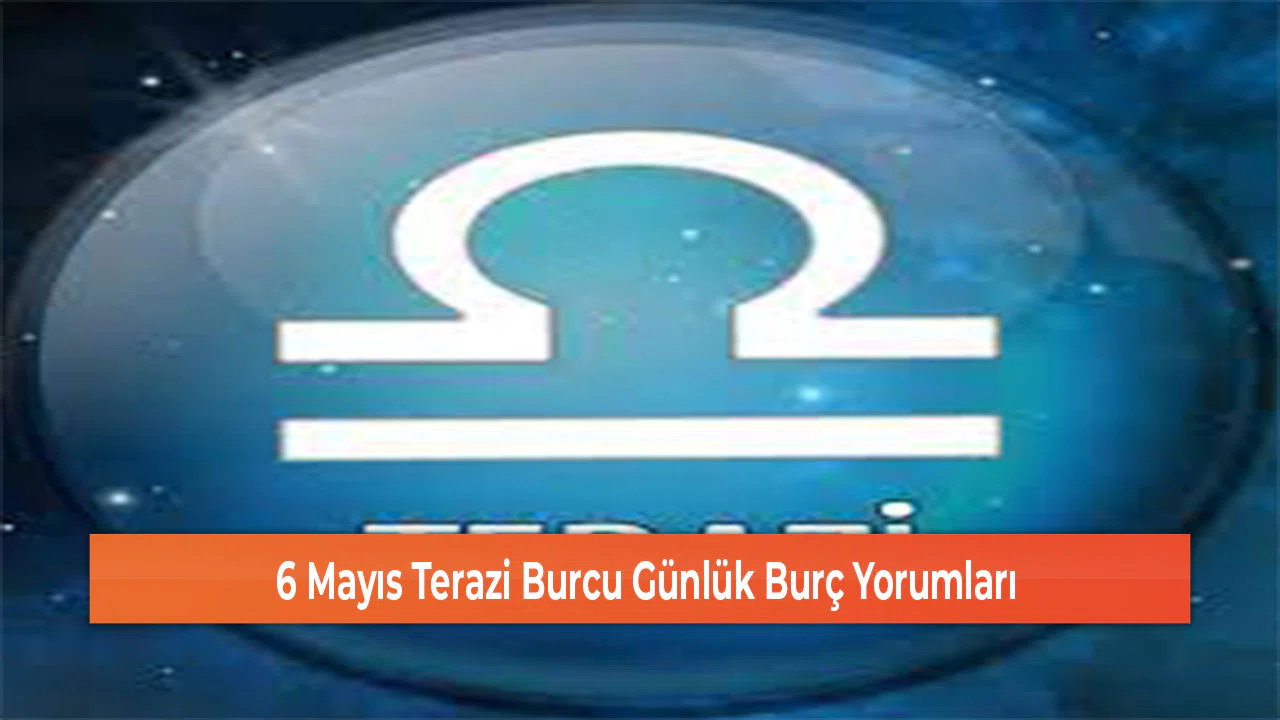 6 Mayıs Terazi Burcu Günlük Burç Yorumları