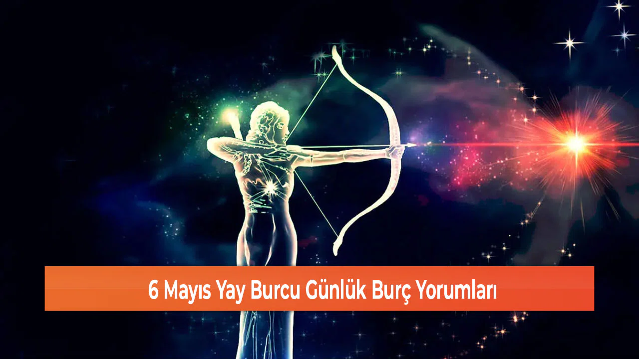 6 Mayıs Yay Burcu Günlük Burç Yorumları