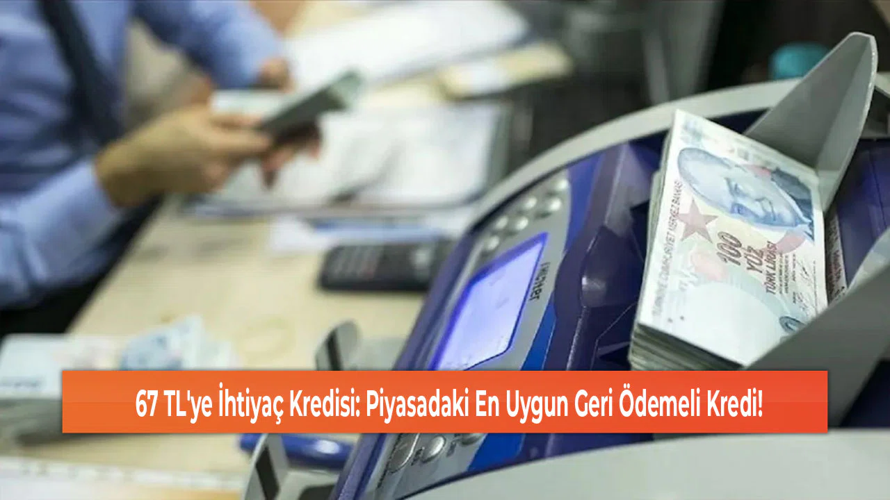 67 TL'ye İhtiyaç Kredisi: Piyasadaki En Uygun Geri Ödemeli Kredi!