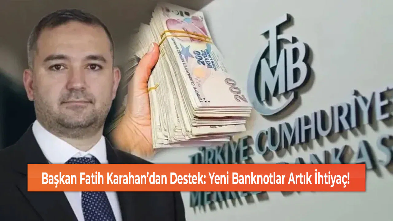 Başkan Fatih Karahan’dan Destek: Yeni Banknotlar Artık İhtiyaç!