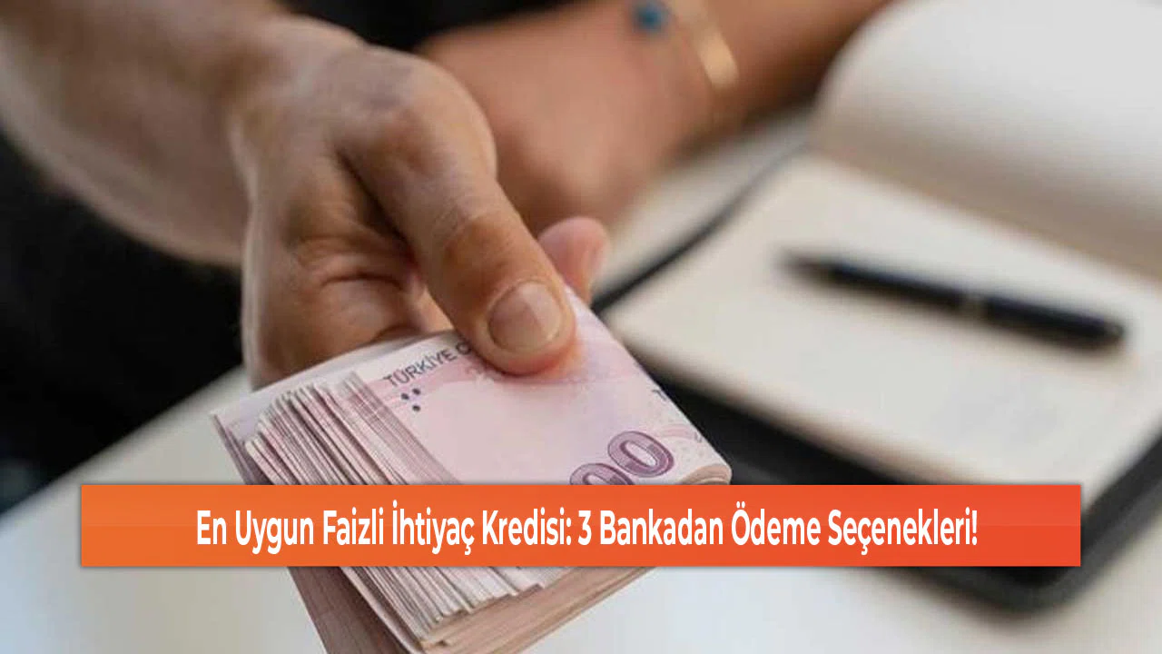 En Uygun Faizli İhtiyaç Kredisi: 3 Bankadan Ödeme Seçenekleri!