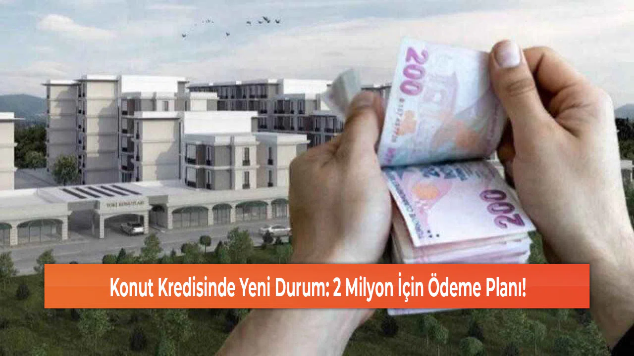 Konut Kredisinde Yeni Durum: 2 Milyon İçin Ödeme Planı!