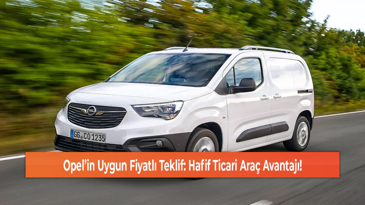 Opel’in Uygun Fiyatlı Teklif: Hafif Ticari Araç Avantajı!