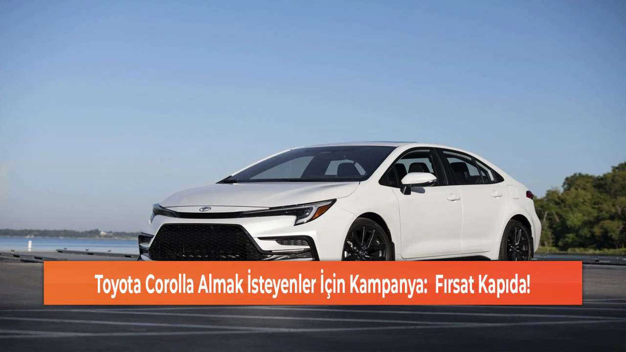 Toyota Corolla Almak İsteyenler İçin Kampanya:  Fırsat Kapıda!
