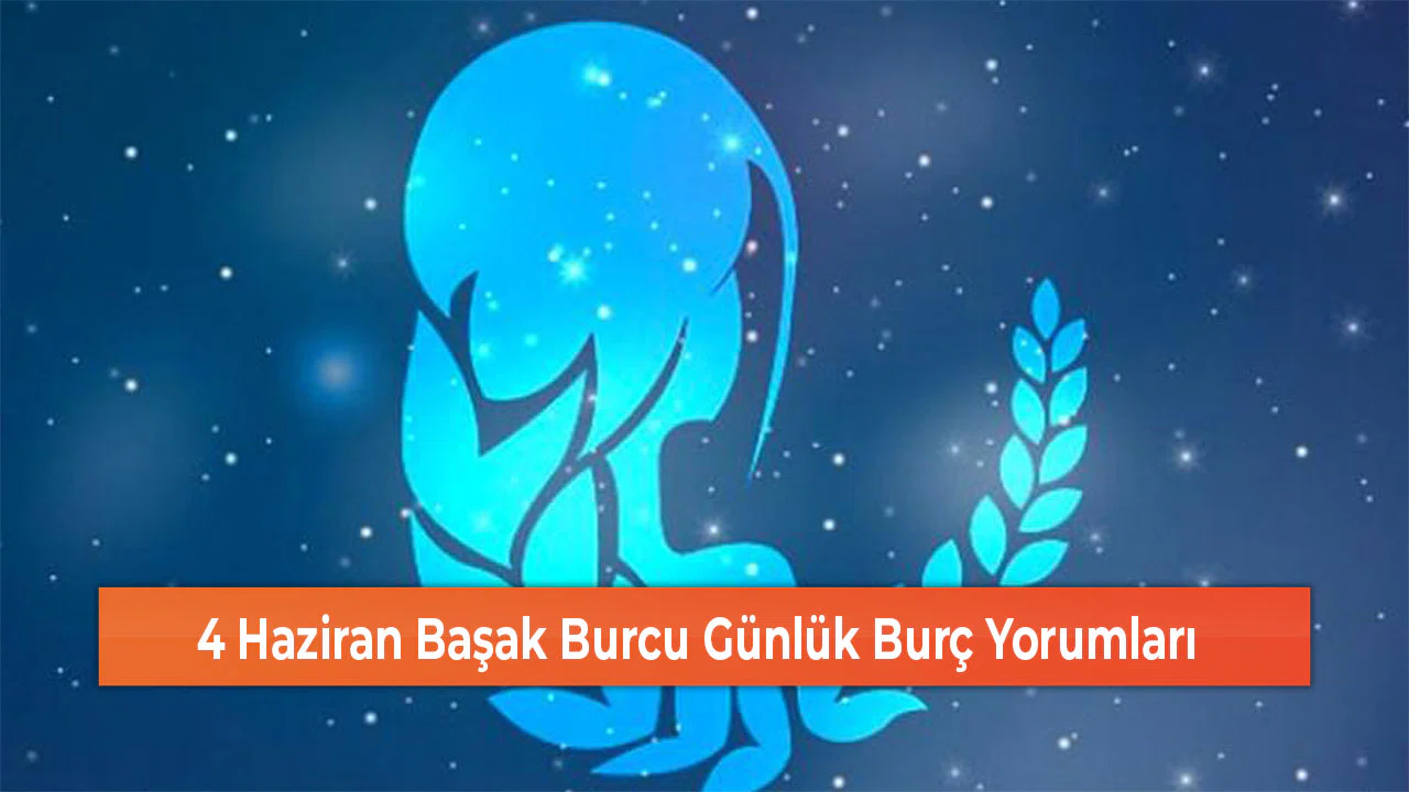 4 Haziran Başak Burcu Günlük Burç Yorumları