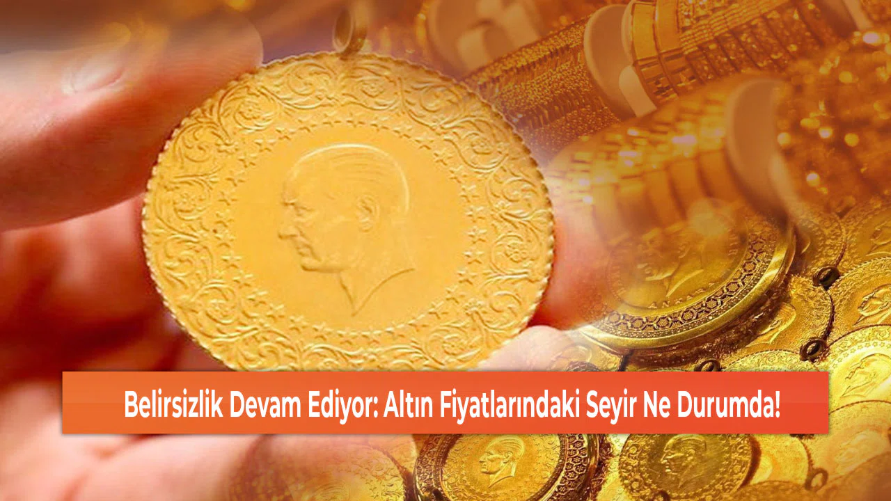 Belirsizlik Devam Ediyor: Altın Fiyatlarındaki Seyir Ne Durumda!