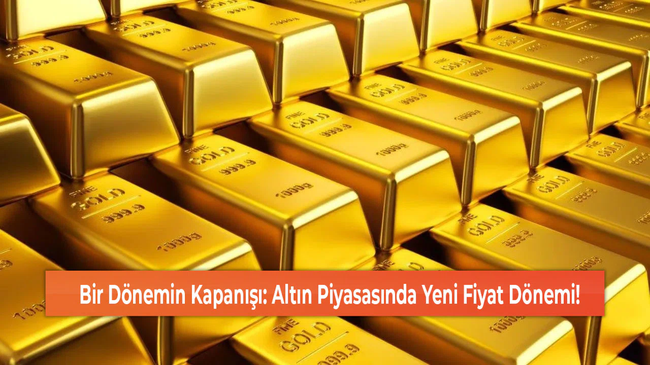 Bir Dönemin Kapanışı: Altın Piyasasında Yeni Fiyat Dönemi!