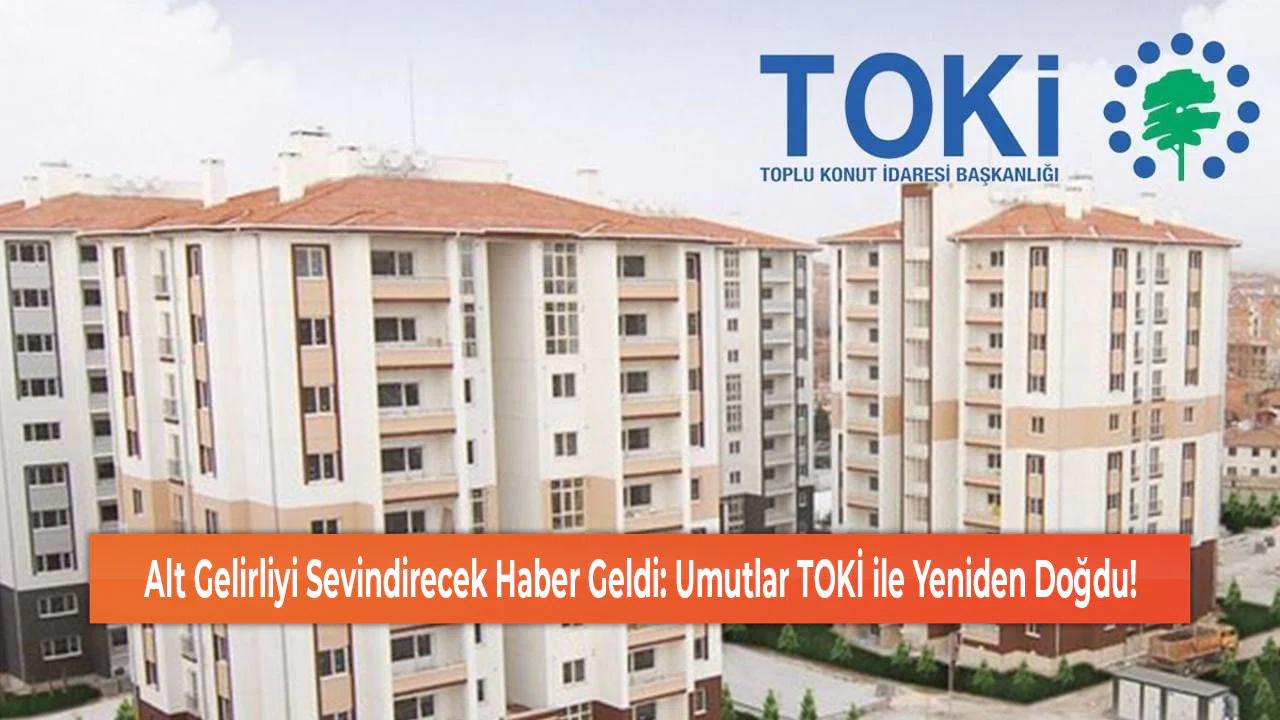 Alt Gelirliyi Sevindirecek Haber Geldi: Umutlar TOKİ ile Yeniden Doğdu!