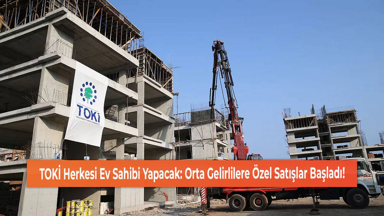 TOKİ Herkesi Ev Sahibi Yapacak: Orta Gelirlilere Özel Satışlar Başladı!