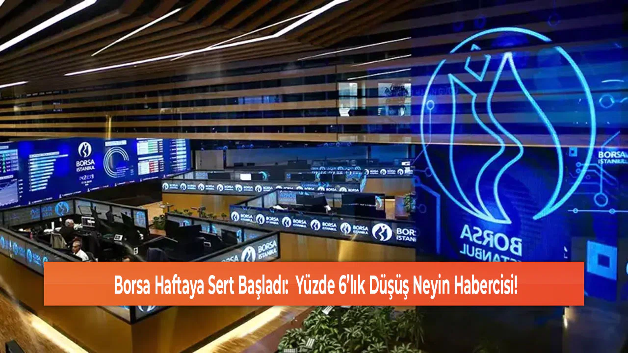 Borsa Haftaya Sert Başladı:  Yüzde 6’lık Düşüş Neyin Habercisi!