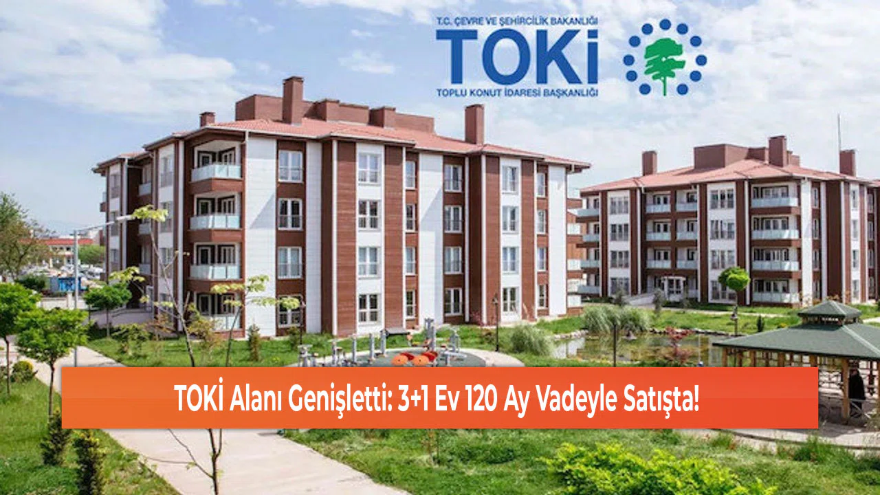 TOKİ Alanı Genişletti: 3+1 Ev 120 Ay Vadeyle Satışta!
