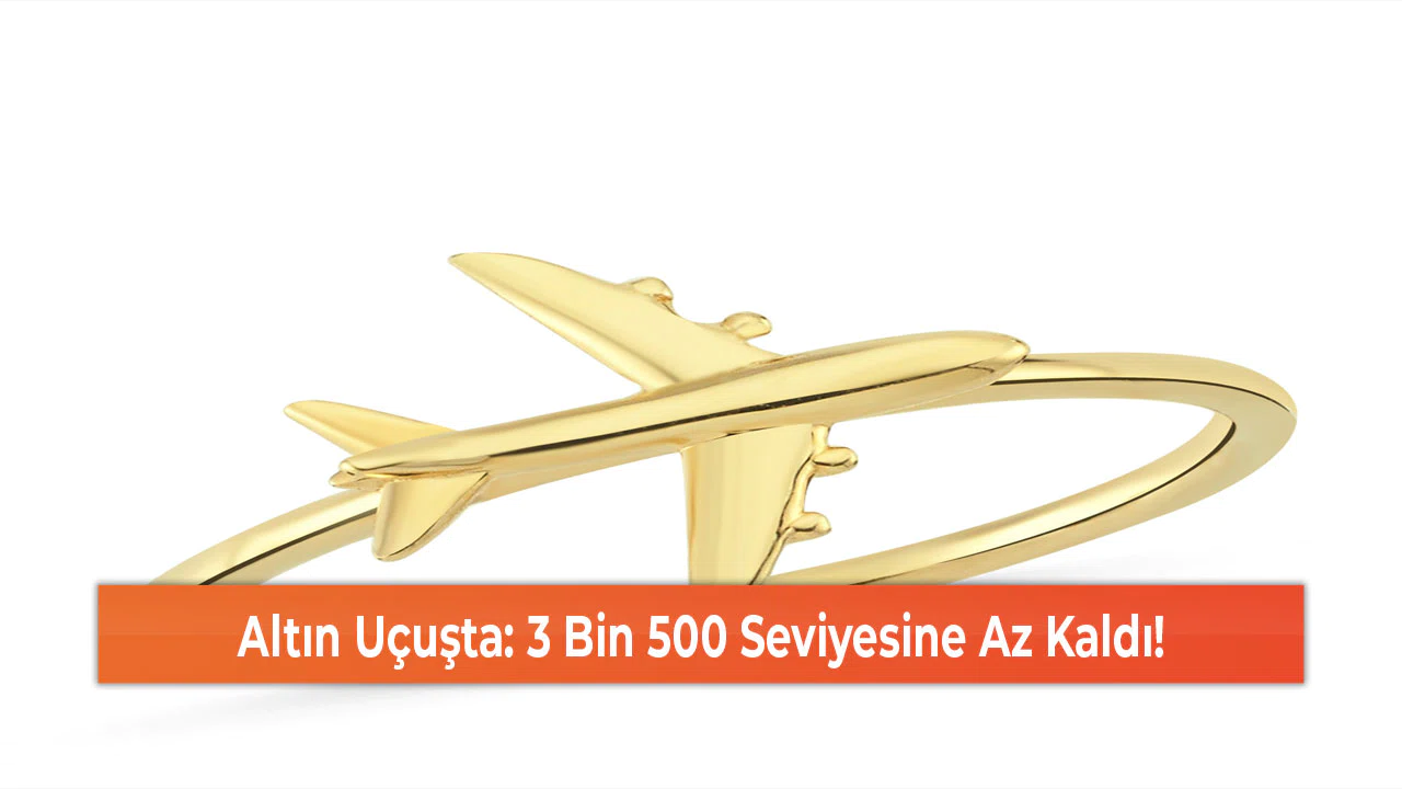 Altın Uçuşta: 3 Bin 500 Seviyesine Az Kaldı!