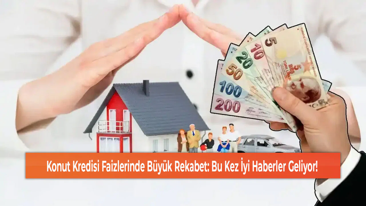 Konut Kredisi Faizlerinde Büyük Rekabet: Bu Kez İyi Haberler Geliyor!