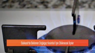 Balıkesir'de Beklenen Doğalgaz Kesintisi! İşte Etkilenecek İlçeler