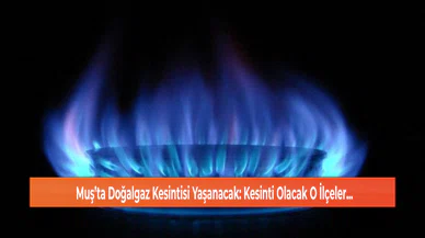 Muş’ta Doğalgaz Kesintisi Yaşanacak: Kesinti Olacak O İlçeler...