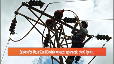 Balıkesir’de Uzun Süreli Elektrik Kesintisi Yaşanacak: İşte O İlçeler...