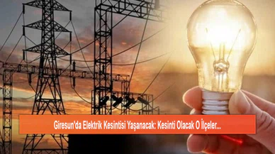 Giresun'da Elektrik Kesintisi Yaşanacak: Kesinti Olacak O İlçeler...