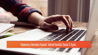 Kastamonu İnternetsiz Kalacak: İnternet Kesintisi Olacak O İlçeler...