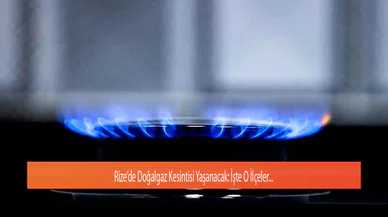 Rize’de Doğalgaz Kesintisi Yaşanacak: İşte O İlçeler…