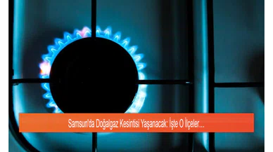 Samsun'da Doğalgaz Kesintisi Yaşanacak: İşte O İlçeler…