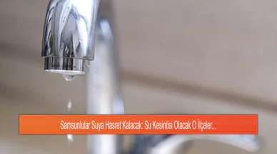 Samsunlular Suya Hasret Kalacak: Su Kesintisi Olacak O İlçeler...