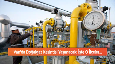 Van’da Doğalgaz Kesintisi Yaşanacak: İşte O İlçeler...