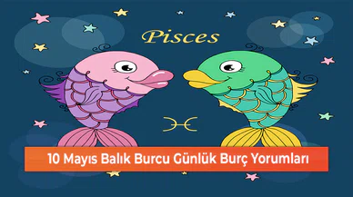 10 Mayıs Balık Burcu Günlük Burç Yorumları