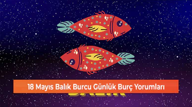 18 Mayıs Balık Burcu Günlük Burç Yorumları