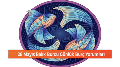 28 Mayıs Balık Burcu Günlük Burç Yorumları
