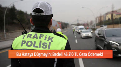 Bu Hataya Düşmeyin: Bedeli 45.210 TL Ceza Ödemek!