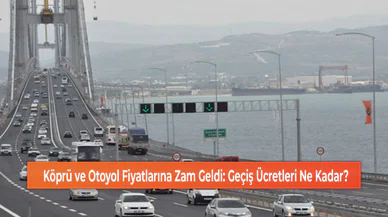Köprü ve Otoyol Fiyatlarına Zam Geldi: Geçiş Ücretleri Ne Kadar?