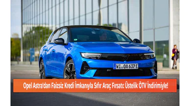 Opel Astra'dan Faizsiz Kredi İmkanıyla Sıfır Araç Fırsatı: Üstelik ÖTV İndirimiyle!